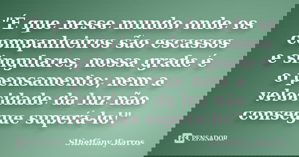"É que nesse mundo onde os companheiros são escassos e singulares, nossa grade é o pensamento; nem a velocidade da luz não consegue superá-lo!"... Frase de Stheffany Barros.