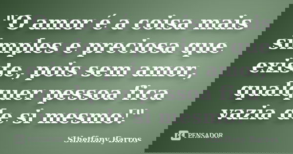 "O amor é a coisa mais simples e preciosa que existe, pois sem amor, qualquer pessoa fica vazia de si mesmo!"... Frase de Stheffany Barros.