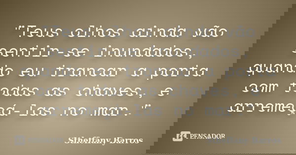 "Teus olhos ainda vão sentir-se inundados, quando eu trancar a porta com todas as chaves, e arremeçá-las no mar."... Frase de Stheffany Barros.