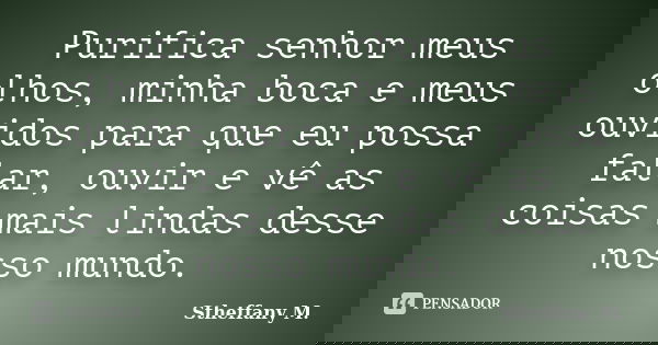 Purifica senhor meus olhos, minha boca e meus ouvidos para que eu possa falar, ouvir e vê as coisas mais lindas desse nosso mundo.... Frase de Stheffany M..
