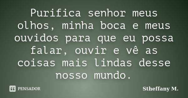 Purifica senhor meus olhos, minha boca e meus ouvidos para que eu possa falar, ouvir e vê as coisas mais lindas desse nosso mundo.... Frase de Stheffany M..