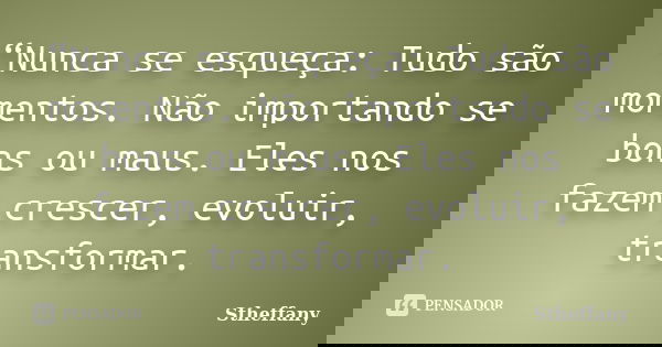 “Nunca se esqueça: Tudo são momentos. Não importando se bons ou maus. Eles nos fazem crescer, evoluir, transformar.... Frase de Stheffany.
