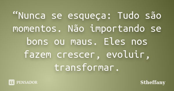 “Nunca se esqueça: Tudo são momentos. Não importando se bons ou maus. Eles nos fazem crescer, evoluir, transformar.... Frase de Stheffany.