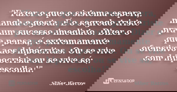 "Fazer o que o sistema espera, manda e gosta. É o segredo triste pra um sucesso imediato. Dizer o que pensa, é extremamente ofensivo aos hipócritas. Ou se ... Frase de Sther Barros.