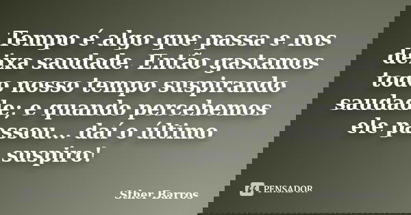 Tempo é algo que passa e nos deixa saudade. Então gastamos todo nosso tempo suspirando saudade; e quando percebemos ele passou... daí o último suspiro!... Frase de Sther Barros.