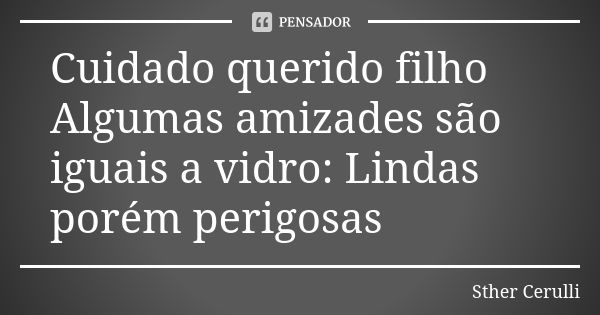 Cuidado querido filho Algumas amizades são iguais a vidro: Lindas porém perigosas... Frase de Sther Cerulli.