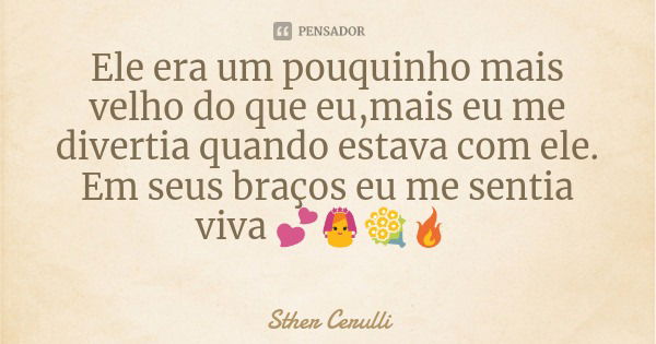 Ele era um pouquinho mais velho do que eu,mais eu me divertia quando estava com ele. Em seus braços eu me sentia viva 💕👰💐🔥... Frase de Sther Cerulli.