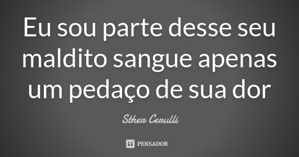 Eu sou parte desse seu maldito sangue apenas um pedaço de sua dor... Frase de Sther Cerulli.