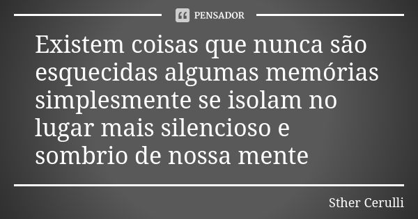 Existem coisas que nunca são esquecidas algumas memórias simplesmente se isolam no lugar mais silencioso e sombrio de nossa mente... Frase de Sther Cerulli.