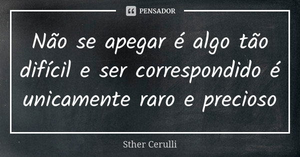 Não se apegar é algo tão difícil e ser correspondido é unicamente raro e precioso... Frase de Sther Cerulli.