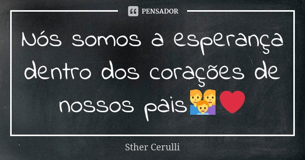 Nós somos a esperança dentro dos corações de nossos pais👪❤️... Frase de Sther Cerulli.