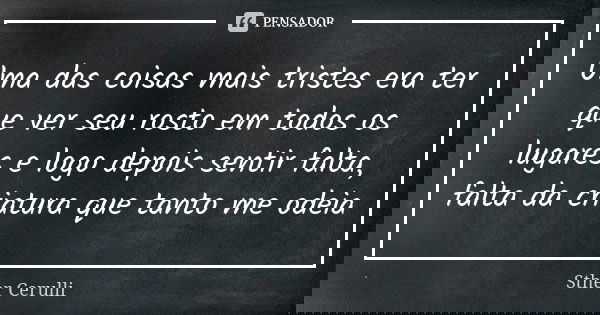 Uma das coisas mais tristes era ter que ver seu rosto em todos os lugares e logo depois sentir falta, falta da criatura que tanto me odeia... Frase de Sther Cerulli.