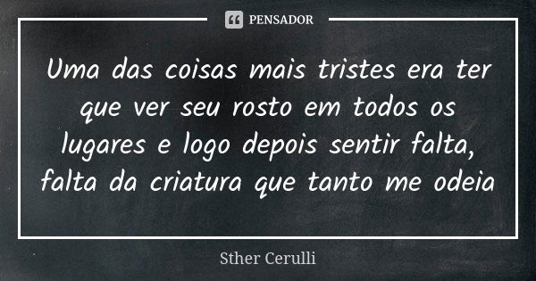 Uma das coisas mais tristes era ter que ver seu rosto em todos os lugares e logo depois sentir falta, falta da criatura que tanto me odeia... Frase de Sther Cerulli.