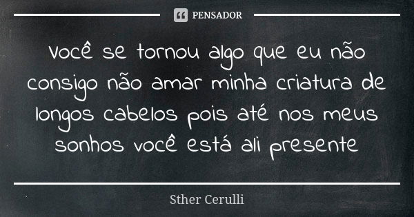 Você se tornou algo que eu não consigo não amar minha criatura de longos cabelos pois até nos meus sonhos você está ali presente... Frase de Sther Cerulli.