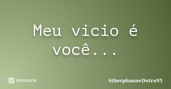 Meu vicio é você...... Frase de StherphanneDutra95.