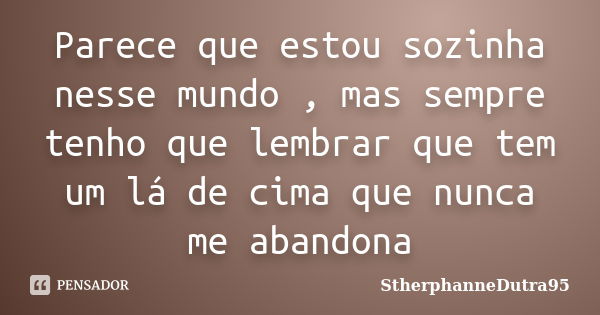 Parece que estou sozinha nesse mundo , mas sempre tenho que lembrar que tem um lá de cima que nunca me abandona... Frase de StherphanneDutra95.