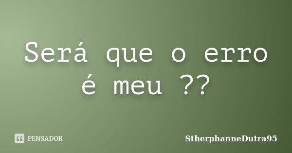 Será que o erro é meu ??... Frase de StherphanneDutra95.