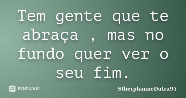 Tem gente que te abraça , mas no fundo quer ver o seu fim.... Frase de StherphanneDutra95.