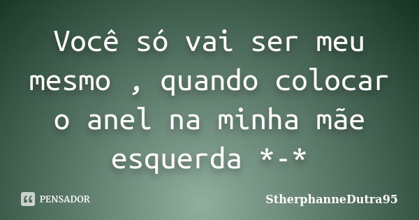 Você só vai ser meu mesmo , quando colocar o anel na minha mãe esquerda *-*... Frase de StherphanneDutra95.