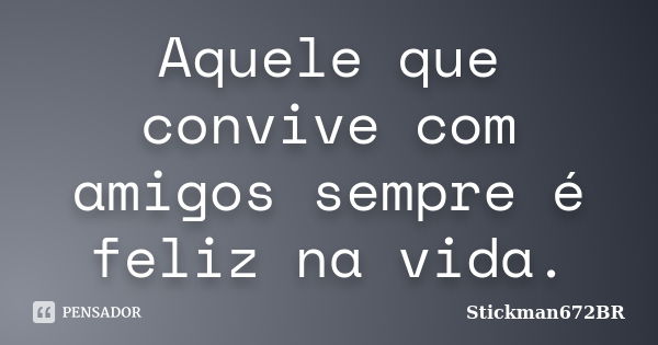 Aquele que convive com amigos sempre é feliz na vida.... Frase de Stickman672BR.