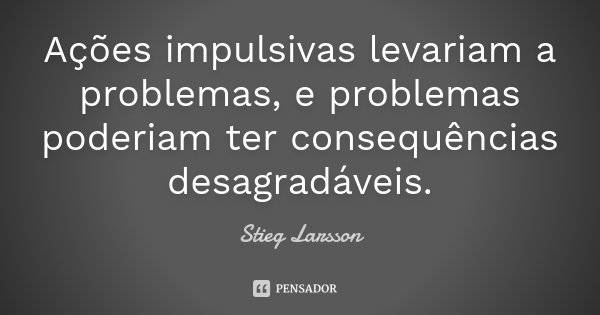 Ações impulsivas levariam a problemas, e problemas poderiam ter consequências desagradáveis.... Frase de Stieg Larsson.