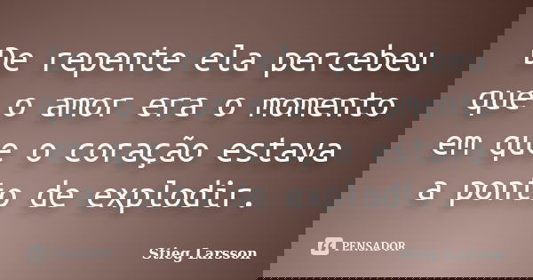 De repente ela percebeu que o amor era o momento em que o coração estava a ponto de explodir.... Frase de Stieg Larsson.