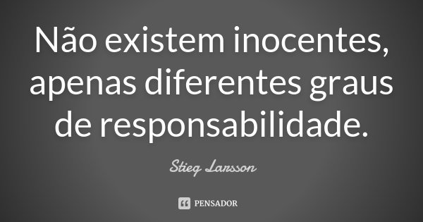 Não existem inocentes, apenas diferentes graus de responsabilidade.... Frase de Stieg Larsson.