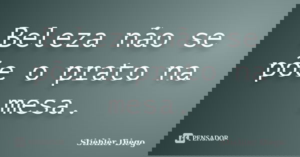 Beleza não se põe o prato na mesa.... Frase de Stiehler Diego.
