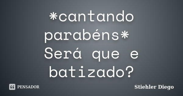 *cantando parabéns* Será que e batizado?... Frase de Stiehler Diego.