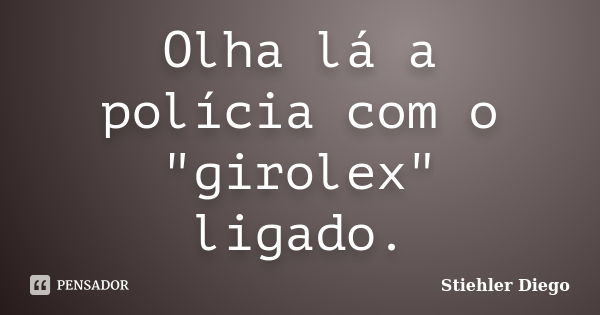 Olha lá a polícia com o "girolex" ligado.... Frase de Stiehler Diego.