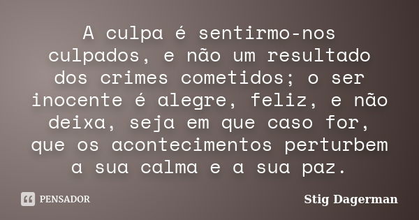 A culpa é sentirmo-nos culpados, e não um resultado dos crimes cometidos; o ser inocente é alegre, feliz, e não deixa, seja em que caso for, que os aconteciment... Frase de Stig Dagerman.