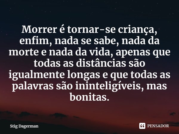 ⁠Morrer é tornar-se criança, enfim, nada se sabe, nada da morte e nada da vida, apenas que todas as distâncias são igualmente longas e que todas as palavras são... Frase de Stig Dagerman.