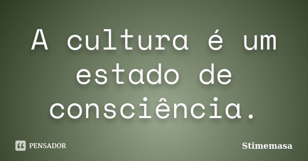 A cultura é um estado de consciência.... Frase de Stimemasa.