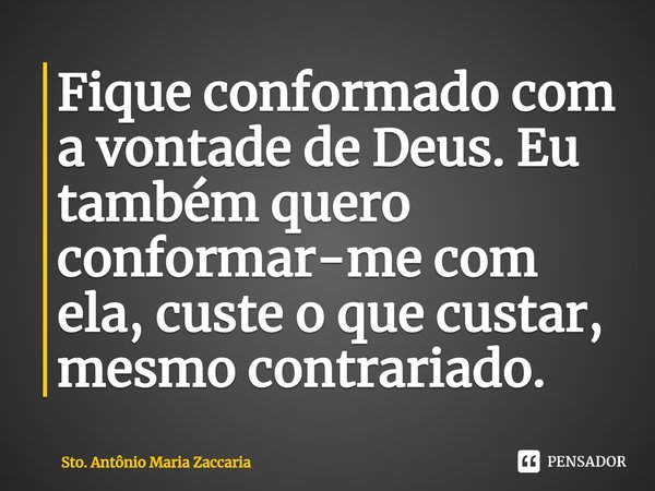 Fique conformado com a vontade de Deus. Eu também quero conformar-me com ela, custe o que custar, mesmo contrariado. ⁠... Frase de Sto. Antônio Maria Zaccaria.