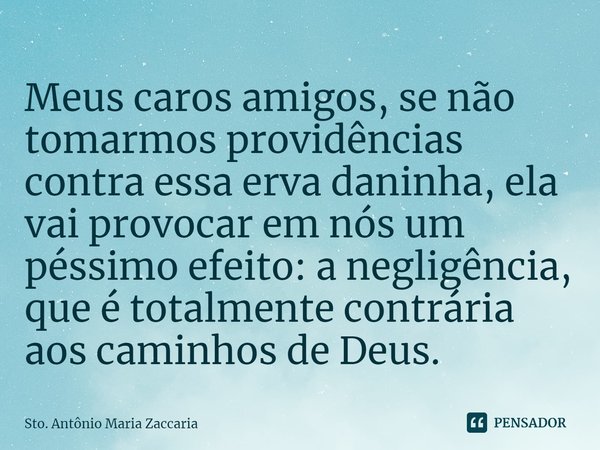 ⁠Meus caros amigos, se não tomarmos providências contra essa erva daninha, ela vai provocar em nós um péssimo efeito: a negligência, que é totalmente contrária ... Frase de Sto. Antônio Maria Zaccaria.