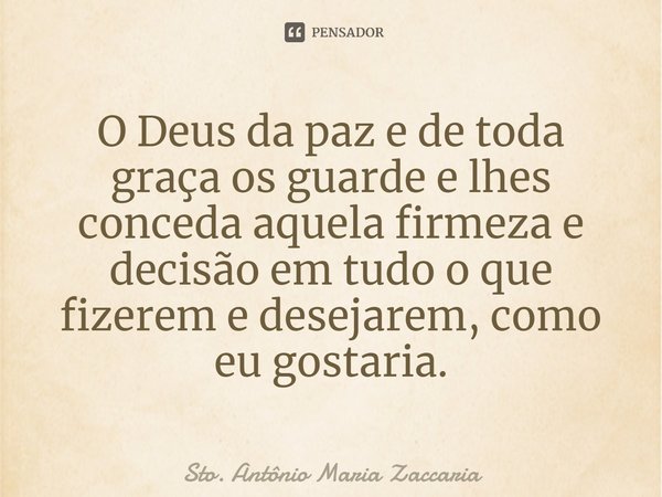 ⁠O Deus da paz e de toda graça os guarde e lhes conceda aquela firmeza e decisão em tudo o que fizerem e desejarem, como eu gostaria.... Frase de Sto. Antônio Maria Zaccaria.