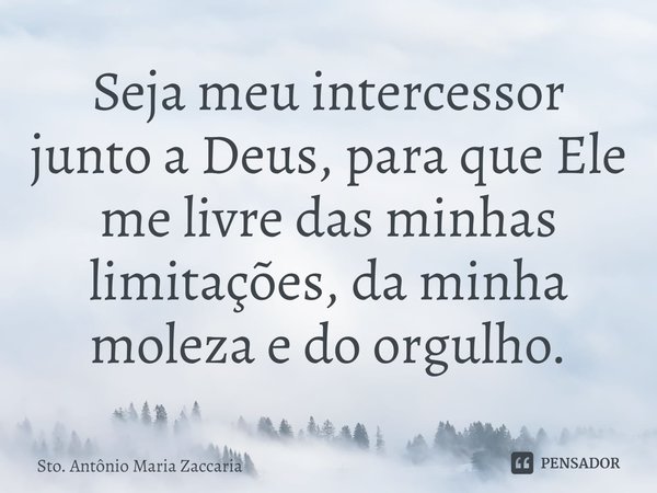 Seja meu intercessor junto a Deus, para que Ele me livre das minhas limitações, da minha moleza e do orgulho.... Frase de Sto. Antônio Maria Zaccaria.