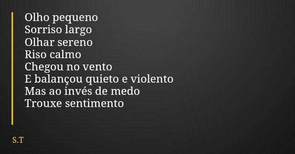 Olho pequeno Sorriso largo Olhar sereno Riso calmo Chegou no vento E balançou quieto e violento Mas ao invés de medo Trouxe sentimento... Frase de S.T.
