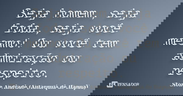 Seja homem, seja foda, seja você mesmo! Ou você tem admiração ou respeito.... Frase de Stone Andrade (Autarquia de Itapuã).
