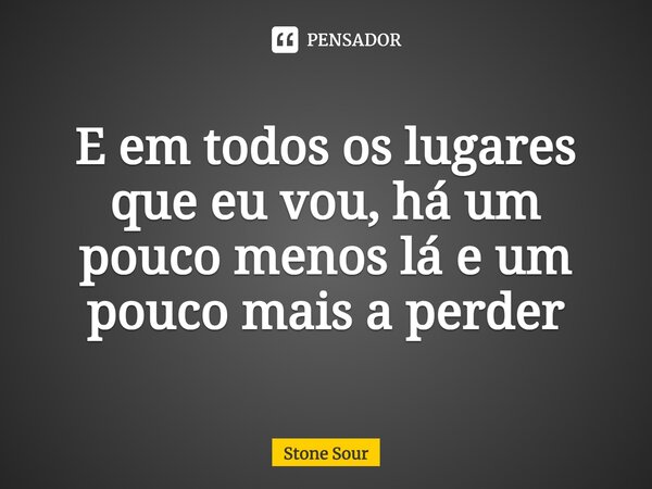 ⁠E em todos os lugares que eu vou, há um pouco menos lá e um pouco mais a perder.... Frase de Stone Sour.