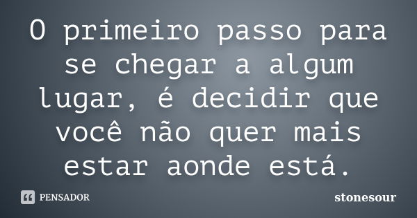 O primeiro passo para se chegar a algum lugar, é decidir que você não quer mais estar aonde está.... Frase de stonesour.