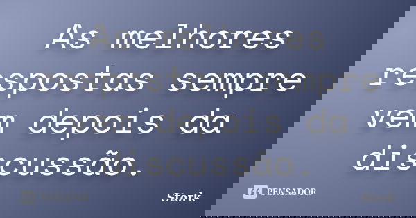 As melhores respostas sempre vem depois da discussão.... Frase de Stork.