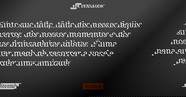 Sinto sua falta, falta dos nossos beijos sinceros, dos nossos momentos e das nossas brincadeiras idiotas. É uma pena eu ter medo de recorrer a você e perder uma... Frase de Stormb.