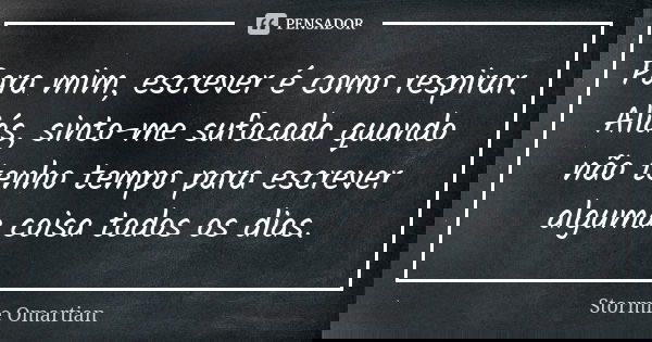 Para mim, escrever é como respirar. Aliás, sinto-me sufocada quando não tenho tempo para escrever alguma coisa todos os dias.... Frase de Stormie Omartian.