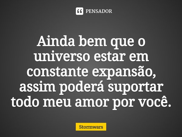 ⁠Ainda bem que o universo estar em constante expansão, assim poderá suportar todo meu amor por você.... Frase de stormwars.