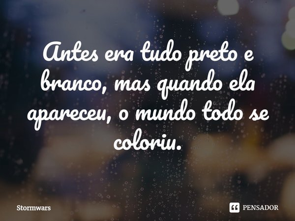 ⁠Antes era tudo preto e branco, mas quando ela apareceu, o mundo todo se coloriu.... Frase de stormwars.