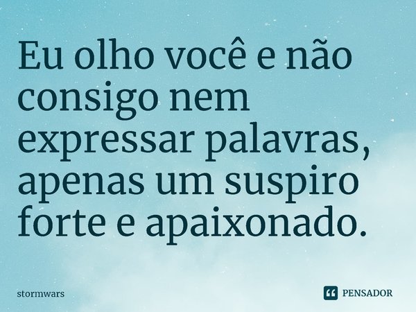 ⁠Eu olho você e não consigo nem expressar palavras, apenas um suspiro forte e apaixonado.... Frase de stormwars.