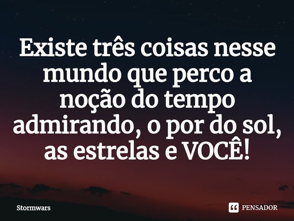 ⁠Existe três coisas nesse mundo que perco a noção do tempo admirando, o por do sol, as estrelas e VOCÊ!... Frase de stormwars.