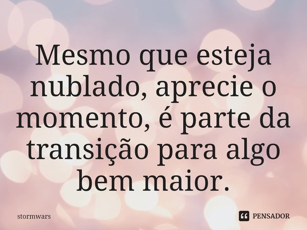 ⁠Mesmo que esteja nublado, aprecie o momento, é parte da transição para algo bem maior.... Frase de stormwars.