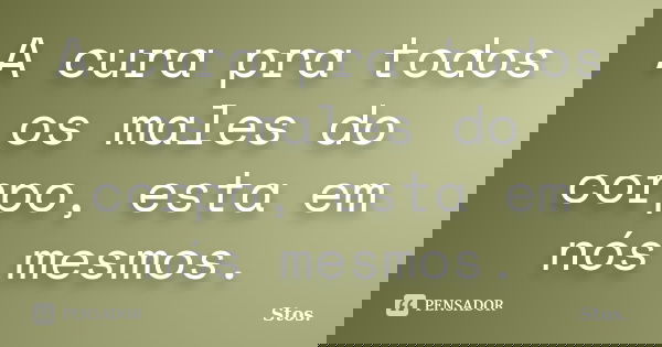 A cura pra todos os males do corpo, esta em nós mesmos.... Frase de Stos.